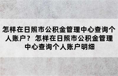 怎样在日照市公积金管理中心查询个人账户？ 怎样在日照市公积金管理中心查询个人账户明细